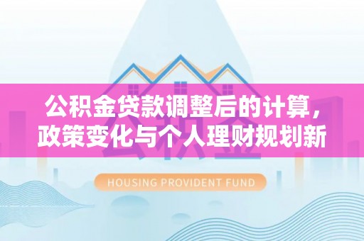 象山公积金贷款调整后的计算，政策变化与个人理财规划新方向