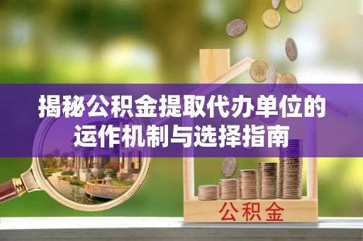 象山揭秘公积金提取代办单位的运作机制与选择指南