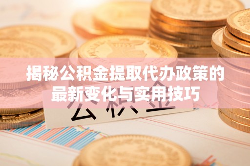象山揭秘公积金提取代办政策的最新变化与实用技巧
