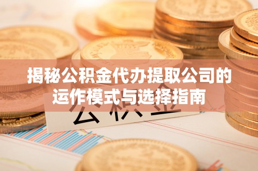 象山揭秘公积金代办提取公司的运作模式与选择指南