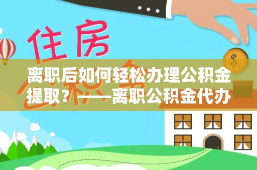 象山离职后如何轻松办理公积金提取？——离职公积金代办提取服务详解