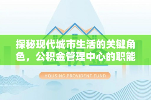 象山探秘现代城市生活的关键角色，公积金管理中心的职能与影响