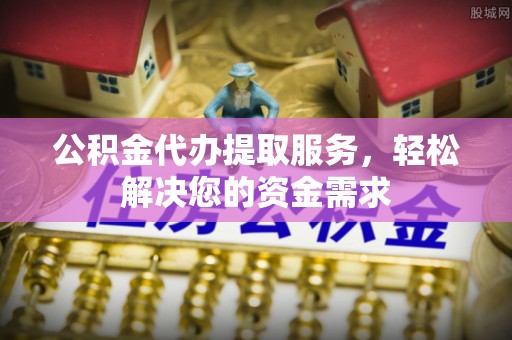 象山公积金代办提取服务，轻松解决您的资金需求