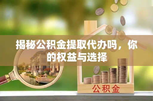 象山揭秘公积金提取代办吗，你的权益与选择