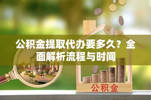 象山公积金提取代办要多久？全面解析流程与时间