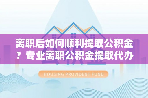 象山离职后如何顺利提取公积金？专业离职公积金提取代办服务指南