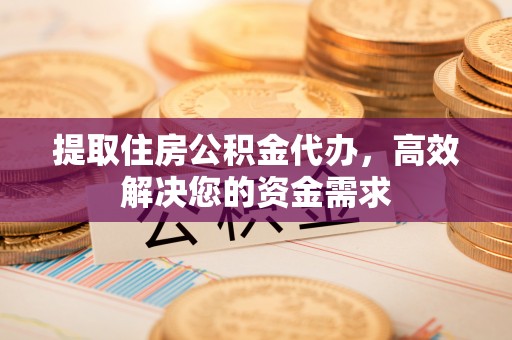 象山提取住房公积金代办，高效解决您的资金需求
