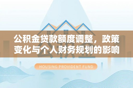 象山公积金贷款额度调整，政策变化与个人财务规划的影响分析