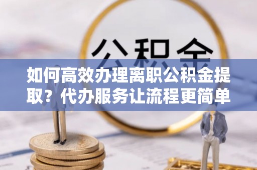 象山如何高效办理离职公积金提取？代办服务让流程更简单