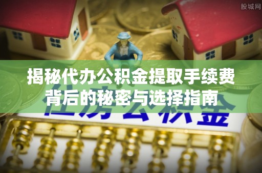 象山揭秘代办公积金提取手续费背后的秘密与选择指南