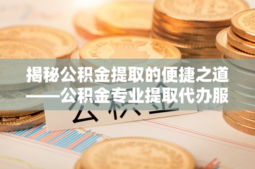 象山揭秘公积金提取的便捷之道——公积金专业提取代办服务解析