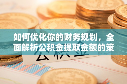 象山如何优化你的财务规划，全面解析公积金提取金额的策略与技巧