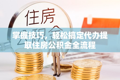 象山掌握技巧，轻松搞定代办提取住房公积金全流程