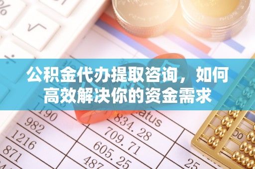 象山公积金代办提取咨询，如何高效解决你的资金需求