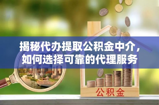 象山揭秘代办提取公积金中介，如何选择可靠的代理服务