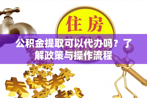 象山公积金提取可以代办吗？了解政策与操作流程