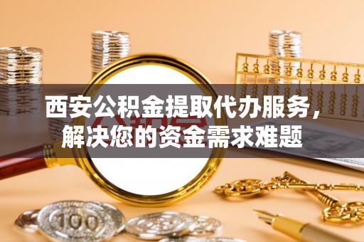 象山西安公积金提取代办服务，解决您的资金需求难题