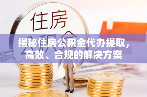 象山揭秘住房公积金代办提取，高效、合规的解决方案