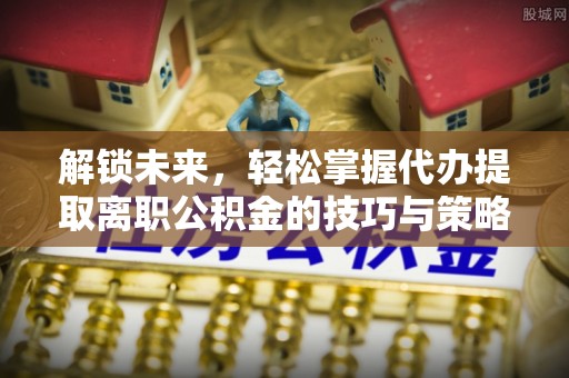 象山解锁未来，轻松掌握代办提取离职公积金的技巧与策略