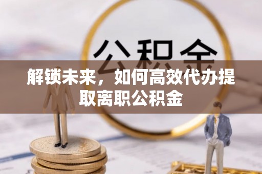 象山解锁未来，如何高效代办提取离职公积金