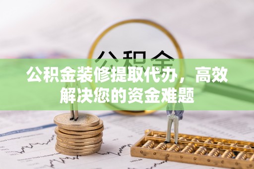 象山公积金装修提取代办，高效解决您的资金难题