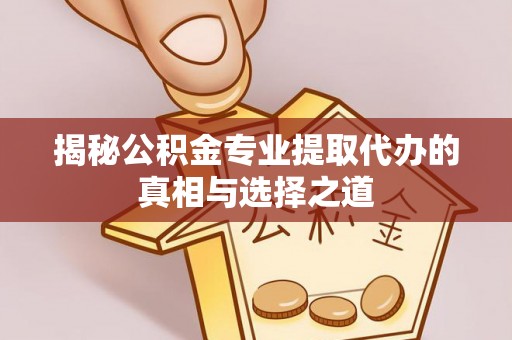 象山揭秘公积金专业提取代办的真相与选择之道