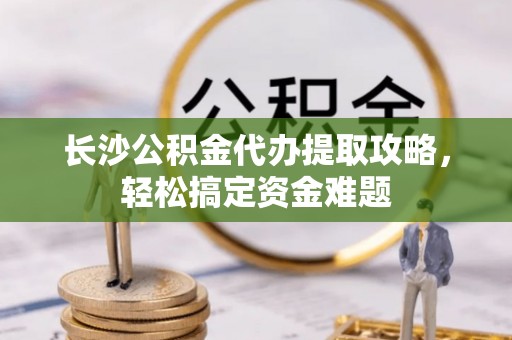 象山长沙公积金代办提取攻略，轻松搞定资金难题