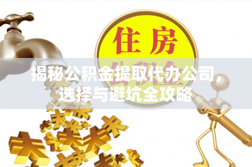 象山揭秘公积金提取代办公司，选择与避坑全攻略