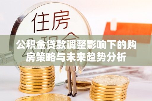 象山公积金贷款调整影响下的购房策略与未来趋势分析