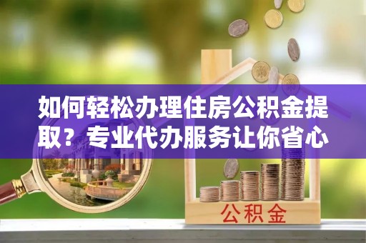 象山如何轻松办理住房公积金提取？专业代办服务让你省心无忧