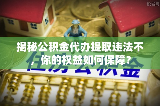 象山揭秘公积金代办提取违法不，你的权益如何保障？